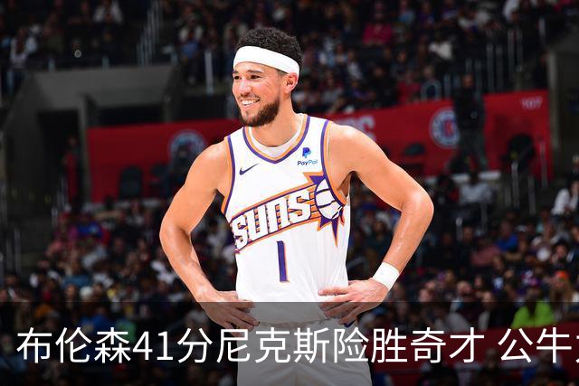 布伦森41分尼克斯险胜奇才 公牛力克猛龙