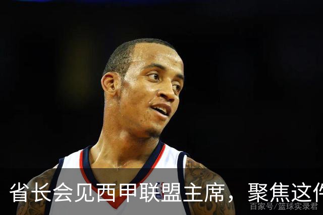 省长会见西甲联盟主席，聚焦这件大事