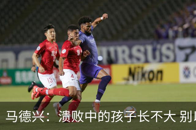 马德兴：溃败中的孩子长不大 别以锻炼球员为安慰